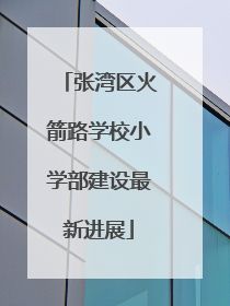 张湾区火箭路学校小学部建设最新进展