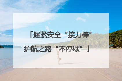 握紧安全“接力棒”护航之路“不停歇”