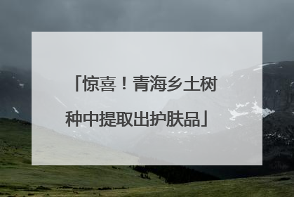 惊喜！青海乡土树种中提取出护肤品