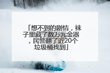 想不到的剧情，袜子里藏了数万元金器，民警翻了近20个垃圾桶找到