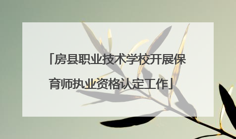 房县职业技术学校开展保育师执业资格认定工作