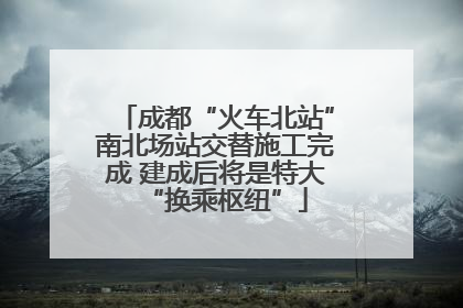 成都“火车北站”南北场站交替施工完成 建成后将是特大“换乘枢纽”