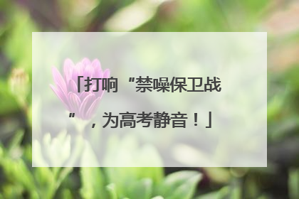 打响“禁噪保卫战”，为高考静音！