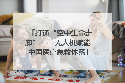 打通“空中生命走廊”——无人机赋能中国医疗急救体系