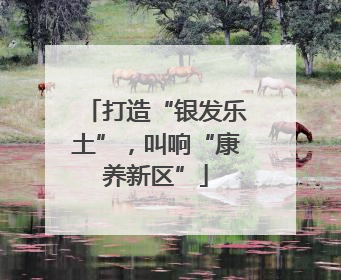 打造“银发乐土”，叫响“康养新区”