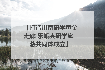 打造川南研学黄金走廊 乐峨夹研学旅游共同体成立