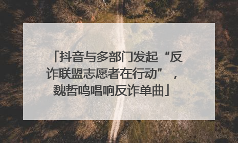 抖音与多部门发起“反诈联盟志愿者在行动”，魏哲鸣唱响反诈单曲