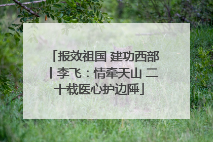 报效祖国 建功西部丨李飞：情牵天山 二十载医心护边陲