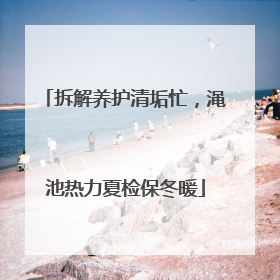 拆解养护清垢忙，渑池热力夏检保冬暖