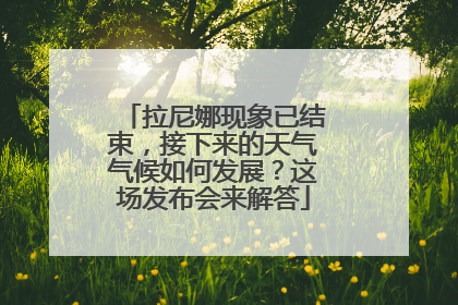 拉尼娜现象已结束，接下来的天气气候如何发展？这场发布会来解答