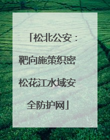 松北公安：靶向施策织密松花江水域安全防护网