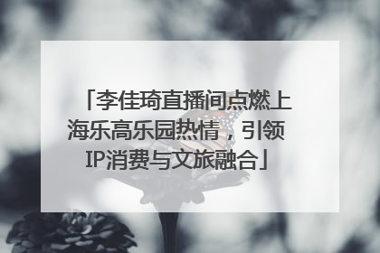 李佳琦直播间点燃上海乐高乐园热情，引领IP消费与文旅融合