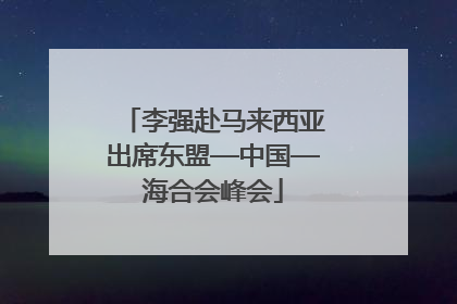 李强赴马来西亚出席东盟—中国—海合会峰会