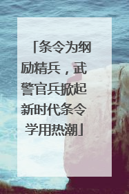 条令为纲励精兵，武警官兵掀起新时代条令学用热潮