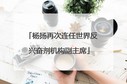杨扬再次连任世界反兴奋剂机构副主席