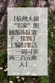 杭州大叔“宅家”照顾渐冻症妻子，接到手工编织零活：一周可多两三百元收入