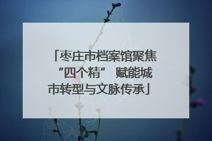 枣庄市档案馆聚焦“四个精” 赋能城市转型与文脉传承