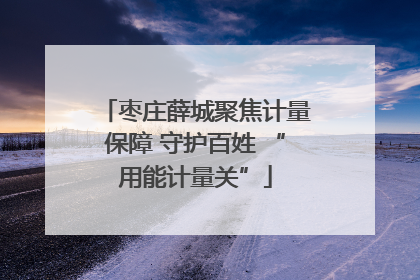 枣庄薛城聚焦计量保障 守护百姓 “用能计量关”