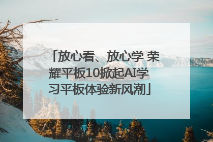 放心看、放心学 荣耀平板10掀起AI学习平板体验新风潮