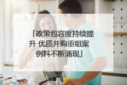 政策包容度持续提升 优质并购重组案例料不断涌现