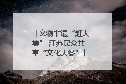 文物非遗“赶大集” 江苏民众共享“文化大餐”