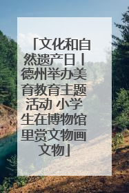 文化和自然遗产日丨德州举办美育教育主题活动 小学生在博物馆里赏文物画文物