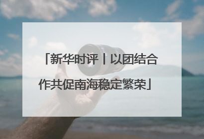 新华时评丨以团结合作共促南海稳定繁荣