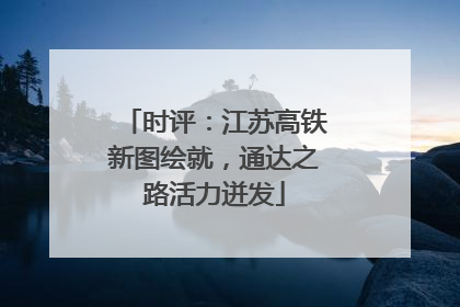 时评：江苏高铁新图绘就，通达之路活力迸发