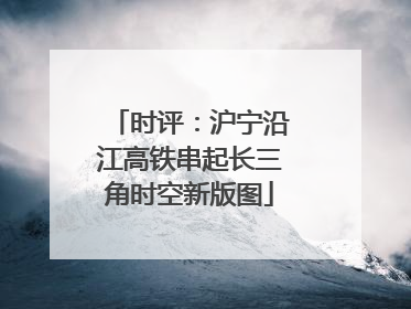 时评：沪宁沿江高铁串起长三角时空新版图