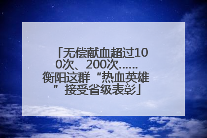 无偿献血超过100次、200次……衡阳这群“热血英雄”接受省级表彰