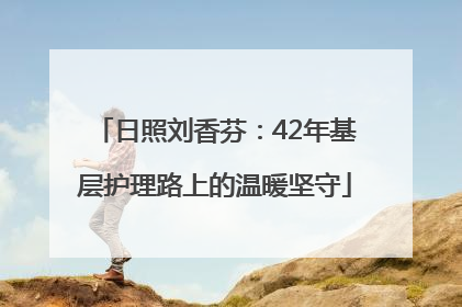 日照刘香芬：42年基层护理路上的温暖坚守