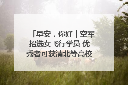 早安，你好｜空军招选女飞行学员 优秀者可获清北等高校“双学籍”