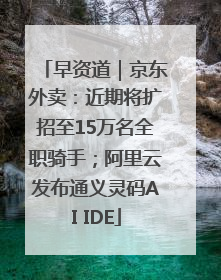 早资道｜京东外卖：近期将扩招至15万名全职骑手；阿里云发布通义灵码AI IDE