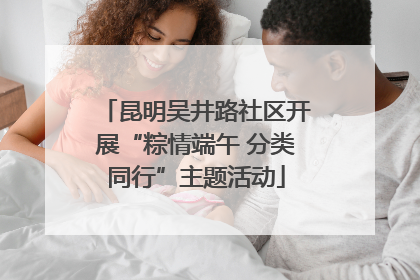昆明吴井路社区开展“粽情端午 分类同行”主题活动