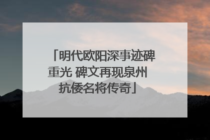 明代欧阳深事迹碑重光 碑文再现泉州抗倭名将传奇