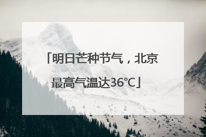 明日芒种节气，北京最高气温达36℃