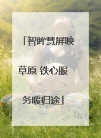 智眸慧屏映草原 铁心服务暖归途
