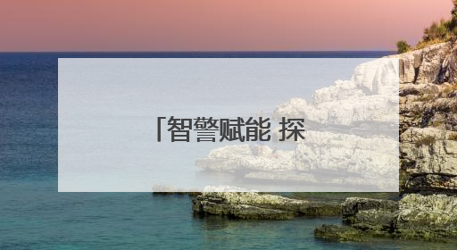 智警赋能 探索警务现代化“关键密码”