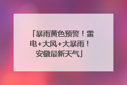 暴雨黄色预警！雷电+大风+大暴雨！安徽最新天气