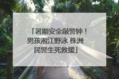暑期安全敲警钟！男孩湘江野泳 株洲民警生死救援