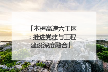 本桓高速六工区：推进党建与工程建设深度融合