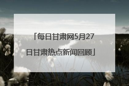 每日甘肃网5月27日甘肃热点新闻回顾