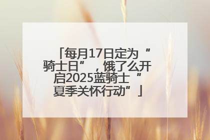 每月17日定为“骑士日”，饿了么开启2025蓝骑士“夏季关怀行动”