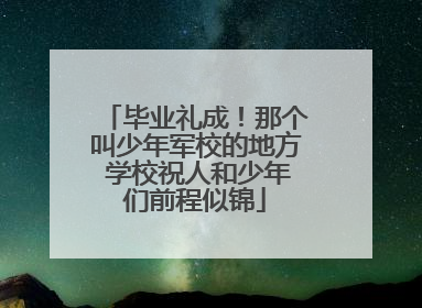 毕业礼成！那个叫少年军校的地方 学校祝人和少年们前程似锦