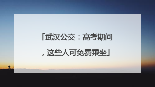 武汉公交：高考期间，这些人可免费乘坐