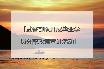 武警部队开展毕业学员分配政策宣讲活动
