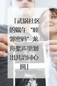 武锅社区的端午“睦邻密码”龙舟桨声里划出共治同心圆