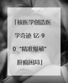 核医学创造医学奇迹 钇-90“精准爆破”肝癌困局