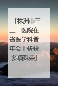株洲市三三一医院在省医学科普年会上斩获多项殊荣