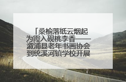 桑榆落纸云烟起 为霞入砚桃李香——溆浦县老年书画协会到统溪河镇学校开展书画进校园活动